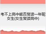 考不上高中能否复读一年呢女生(女生复读高中)
