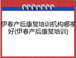 伊春产后康复培训机构哪家好(伊春产后康复培训)