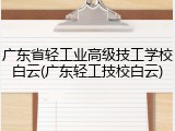 广东省轻工业高级技工学校白云(广东轻工技校白云)