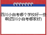 四川小自考哪个学校好一些啊(四川小自考哪家好)