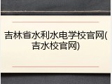 吉林省水利水电学校官网(吉水校官网)