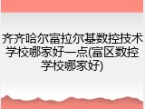 齐齐哈尔富拉尔基数控技术学校哪家好一点(富区数控学校哪家好)