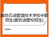 廊坊石油管道技术学校中职招生(廊坊油管校招生)