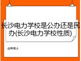 长沙电力学校是公办还是民办(长沙电力学校性质)