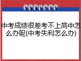 中考成绩很差考不上高中怎么办呢(中考失利怎么办)