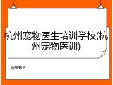 杭州宠物医生培训学校(杭州宠物医训)