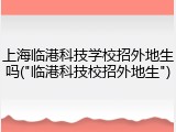 上海临港科技学校招外地生吗("临港科技校招外地生")