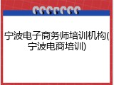 宁波电子商务师培训机构(宁波电商培训)
