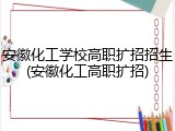 安徽化工学校高职扩招招生(安徽化工高职扩招)