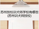 苏州技校训犬师学校有哪些(苏州训犬师技校)