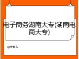 电子商务湖南大专(湖南电商大专)