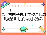 深圳市电子技术学校是民办吗(深圳电子技校民办?)