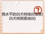 高水平的训犬师培训信息(训犬师高级培训)