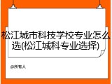 松江城市科技学校专业怎么选(松江城科专业选择)