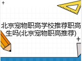 北京宠物职高学校推荐职高生吗(北京宠物职高推荐)