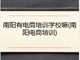 南阳有电商培训学校嘛(南阳电商培训)