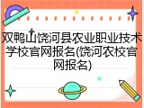 双鸭山饶河县农业职业技术学校官网报名(饶河农校官网报名)
