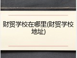 财贸学校在哪里(财贸学校地址)