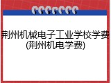 荆州机械电子工业学校学费(荆州机电学费)