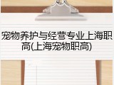宠物养护与经营专业上海职高(上海宠物职高)