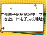 广州电子信息高级技工学校地址(广州电子技校地址)