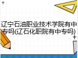 辽宁石油职业技术学院有中专吗(辽石化职院有中专吗)