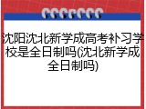 沈阳沈北新学成高考补习学校是全日制吗(沈北新学成全日制吗)