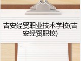 吉安经贸职业技术学校(吉安经贸职校)