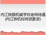 内江铁路机械学校老师待遇(内江铁机校师资薪资)