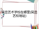 吴忠艺术学校在哪里(吴忠艺校地址)