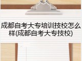成都自考大专培训技校怎么样(成都自考大专技校)