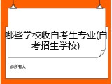 哪些学校收自考生专业(自考招生学校)