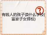 有钱人的孩子读什么学校(富豪子女择校)