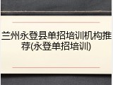 兰州永登县单招培训机构推荐(永登单招培训)
