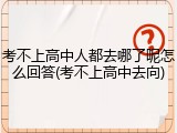 考不上高中人都去哪了呢怎么回答(考不上高中去向)