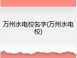 万州水电校名字(万州水电校)