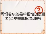 阿坝若尔盖县单招培训班排名(若尔盖单招培训榜)