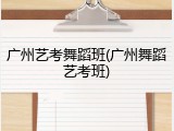 广州艺考舞蹈班(广州舞蹈艺考班)