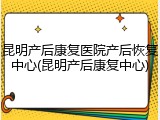 昆明产后康复医院产后恢复中心(昆明产后康复中心)