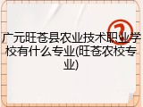 广元旺苍县农业技术职业学校有什么专业(旺苍农校专业)