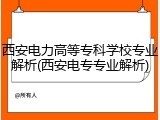 西安电力高等专科学校专业解析(西安电专专业解析)