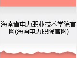 海南省电力职业技术学院官网(海南电力职院官网)