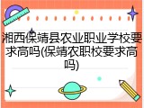 湘西保靖县农业职业学校要求高吗(保靖农职校要求高吗)