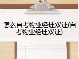 怎么自考物业经理双证(自考物业经理双证)