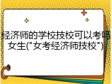 经济师的学校技校可以考吗女生("女考经济师技校")
