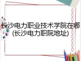 长沙电力职业技术学院在哪(长沙电力职院地址)