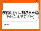 想学数控车床到哪学合适(数控车床学习去处)