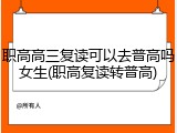 职高高三复读可以去普高吗女生(职高复读转普高)