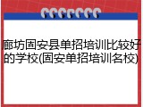 廊坊固安县单招培训比较好的学校(固安单招培训名校)