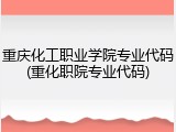 重庆化工职业学院专业代码(重化职院专业代码)